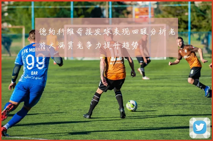 德约科维奇接发球表现回暖分析老将大满贯竞争力提升趋势