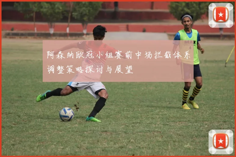 阿森纳欧冠小组赛前中场拦截体系调整策略探讨与展望